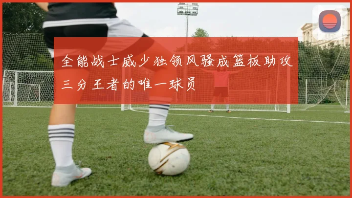 全能战士威少独领风骚成篮板助攻三分王者的唯一球员