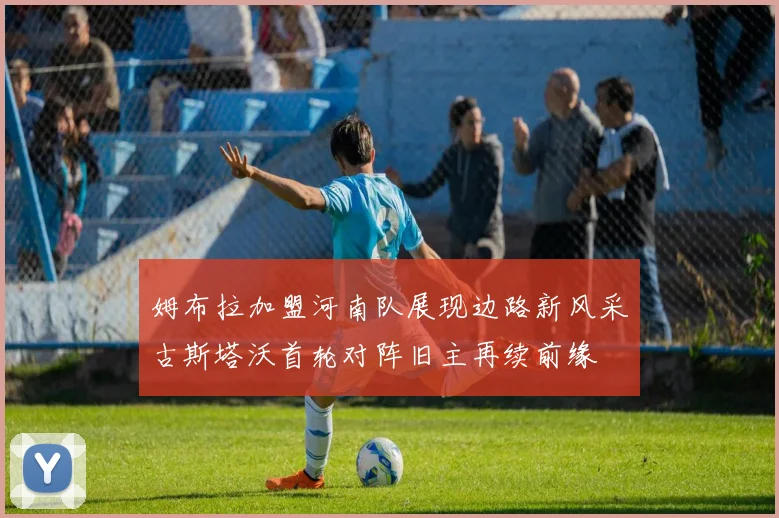 姆布拉加盟河南队展现边路新风采古斯塔沃首轮对阵旧主再续前缘