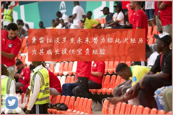 费雷拉谈罗克未来潜力称此次经历为其成长提供宝贵经验