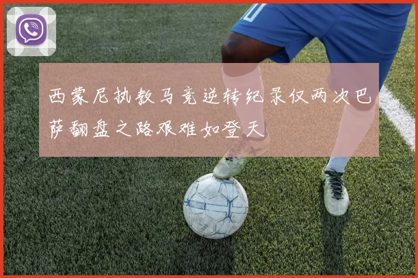 西蒙尼执教马竞逆转纪录仅两次巴萨翻盘之路艰难如登天