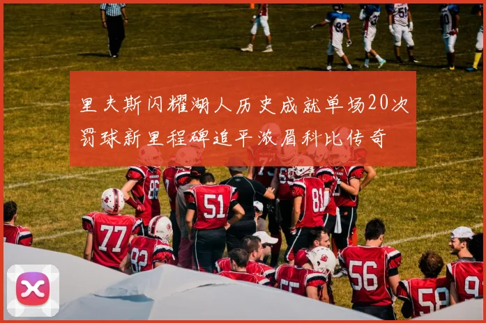 里夫斯闪耀湖人历史成就单场20次罚球新里程碑追平浓眉科比传奇