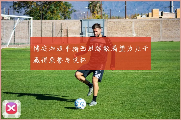 博安加追平梅西进球数渴望为儿子赢得荣誉与奖杯