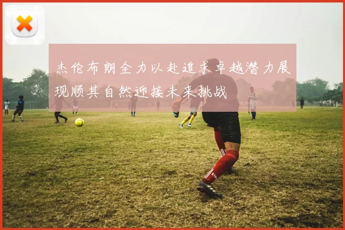 杰伦布朗全力以赴追求卓越潜力展现顺其自然迎接未来挑战