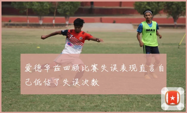 爱德华兹回顾比赛失误表现直言自己低估了失误次数