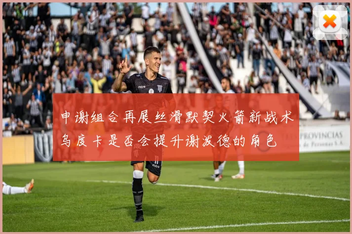 申谢组合再展丝滑默契火箭新战术乌度卡是否会提升谢泼德的角色