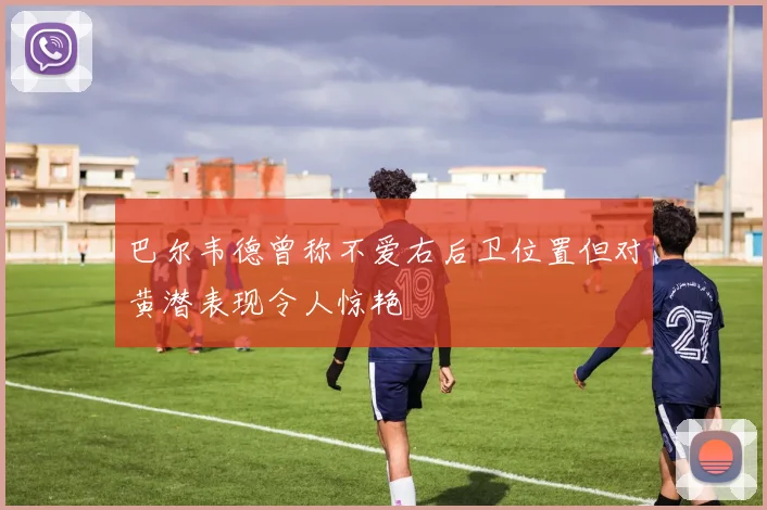 巴尔韦德曾称不爱右后卫位置但对黄潜表现令人惊艳