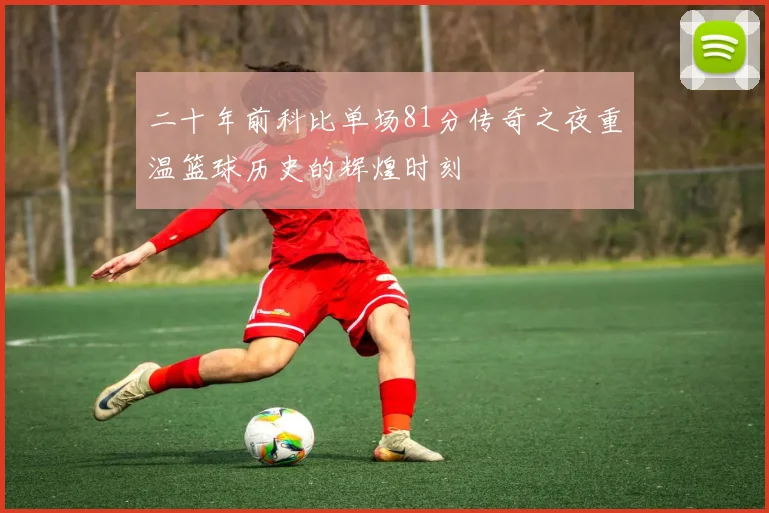 二十年前科比单场81分传奇之夜重温篮球历史的辉煌时刻