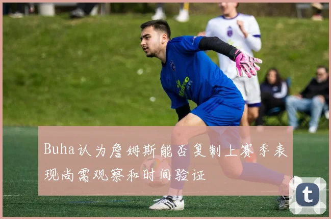 Buha认为詹姆斯能否复制上赛季表现尚需观察和时间验证