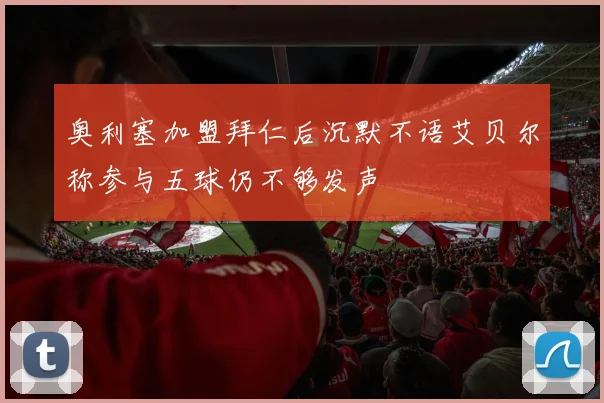 奥利塞加盟拜仁后沉默不语艾贝尔称参与五球仍不够发声
