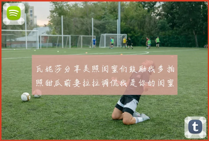 瓦妮莎分享美照闺蜜们鼓励我多拍照甜瓜前妻拉拉调侃我是你的闺蜜