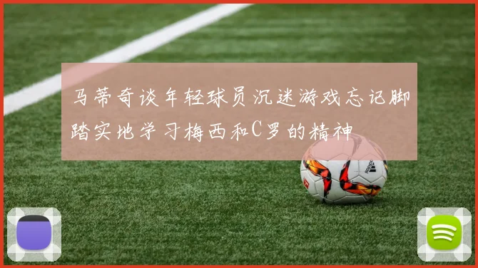 马蒂奇谈年轻球员沉迷游戏忘记脚踏实地学习梅西和C罗的精神