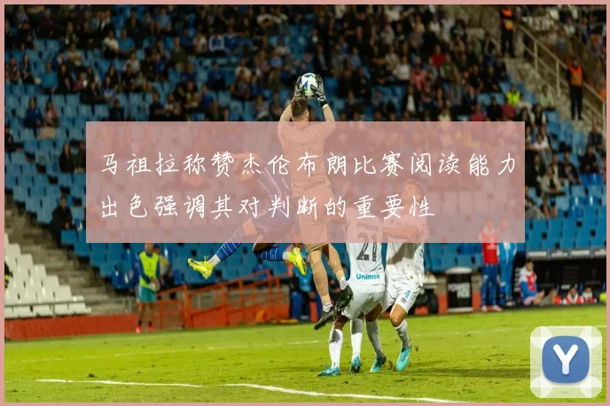 马祖拉称赞杰伦布朗比赛阅读能力出色强调其对判断的重要性