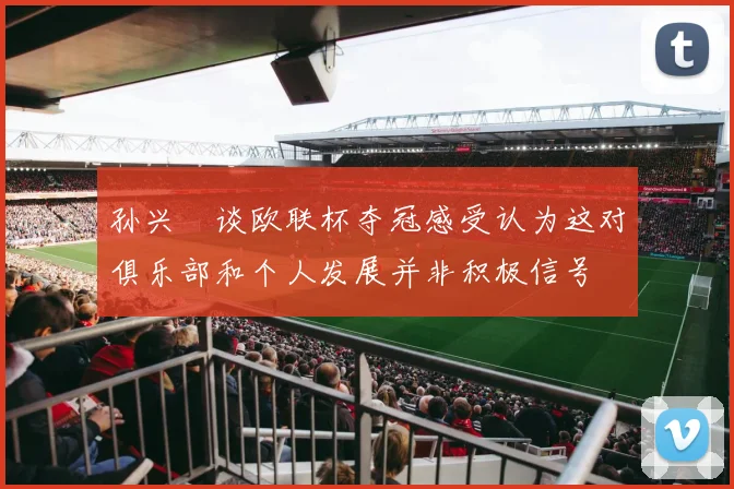 孙兴慜谈欧联杯夺冠感受认为这对俱乐部和个人发展并非积极信号