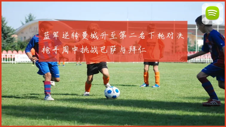 蓝军逆转曼城升至第二名下轮对决枪手周中挑战巴萨与拜仁