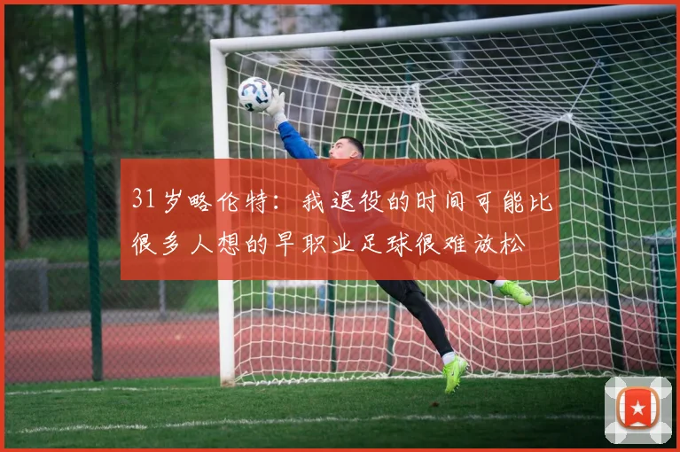 31岁略伦特：我退役的时间可能比很多人想的早职业足球很难放松