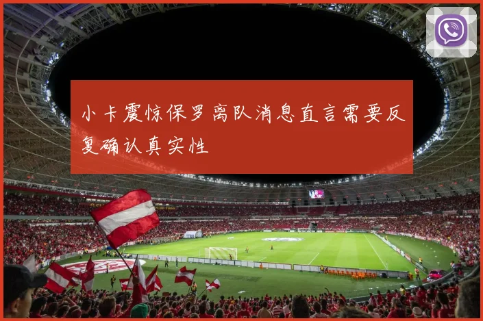 小卡震惊保罗离队消息直言需要反复确认真实性
