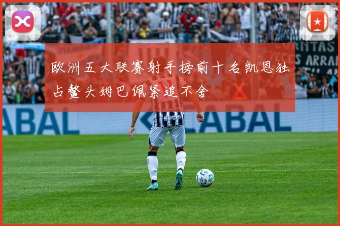 欧洲五大联赛射手榜前十名凯恩独占鳌头姆巴佩紧追不舍