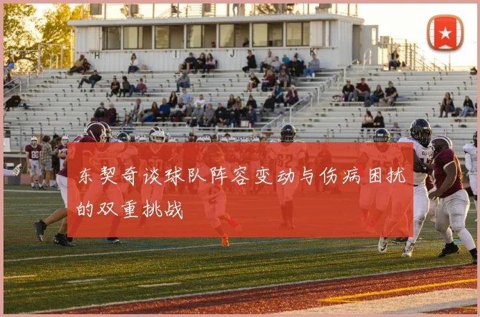 东契奇谈球队阵容变动与伤病困扰的双重挑战