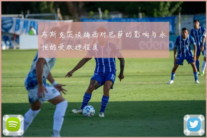 布斯克茨谈梅西对巴萨的影响与永恒的受欢迎程度