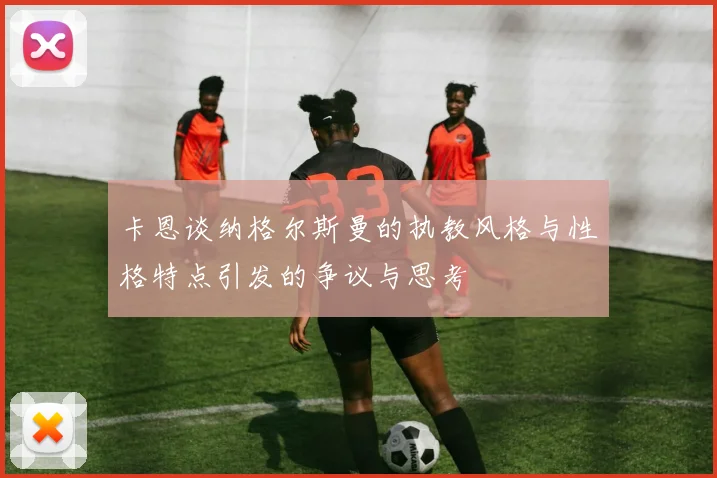 卡恩谈纳格尔斯曼的执教风格与性格特点引发的争议与思考