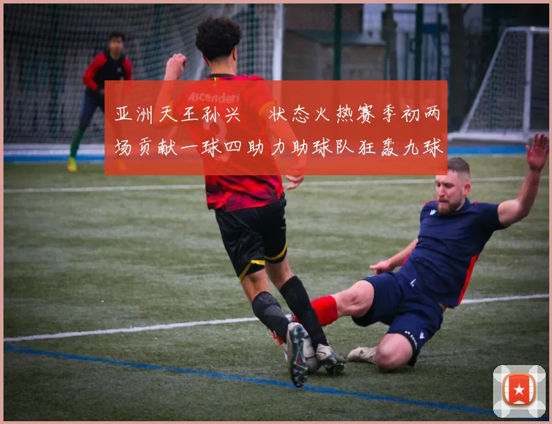 亚洲天王孙兴慜状态火热赛季初两场贡献一球四助力助球队狂轰九球