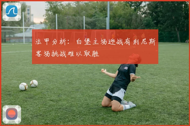 法甲分析:白堡主场迎战有利尼斯客场挑战难以取胜