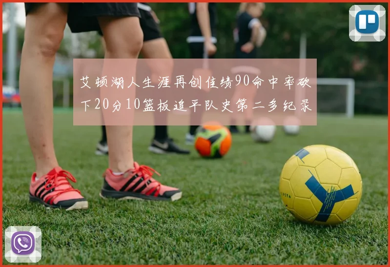 艾顿湖人生涯再创佳绩90命中率砍下20分10篮板追平队史第二多纪录