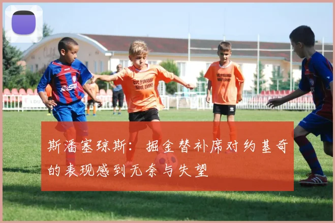 斯潘塞琼斯：掘金替补席对约基奇的表现感到无奈与失望