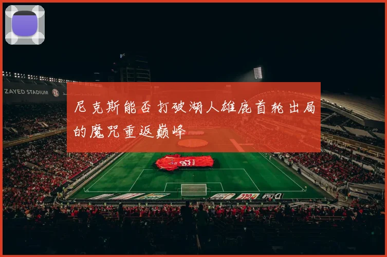 尼克斯能否打破湖人雄鹿首轮出局的魔咒重返巅峰