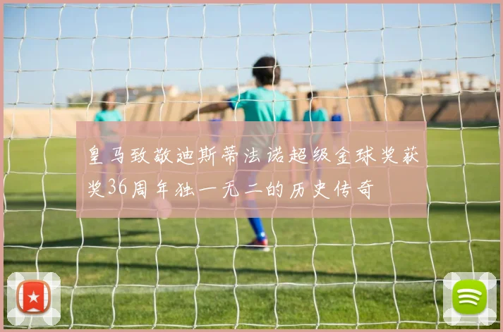 皇马致敬迪斯蒂法诺超级金球奖获奖36周年独一无二的历史传奇