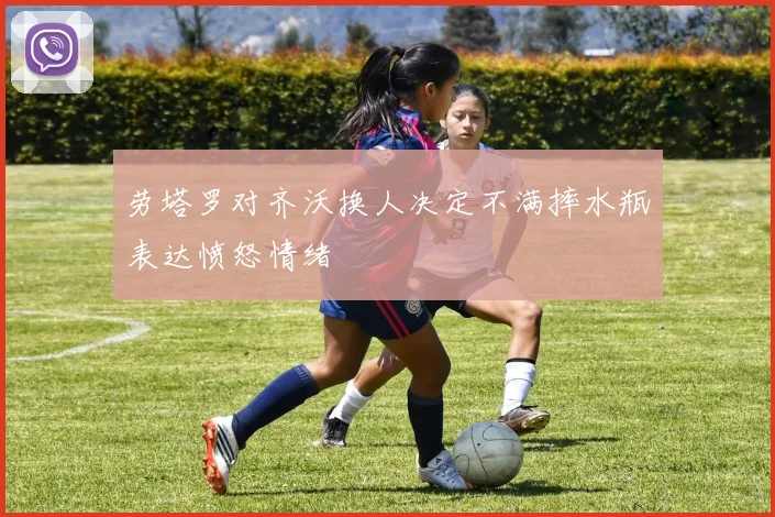 劳塔罗对齐沃换人决定不满摔水瓶表达愤怒情绪