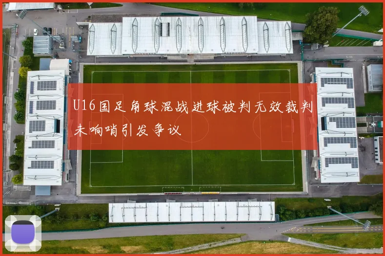 U16国足角球混战进球被判无效裁判未响哨引发争议