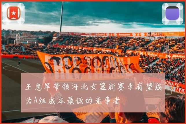 王惠军带领河北女篮新赛季有望成为A组成本最低的竞争者