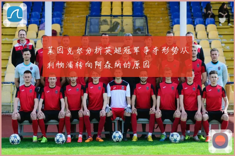 莱因克尔分析英超冠军争夺形势从利物浦转向阿森纳的原因