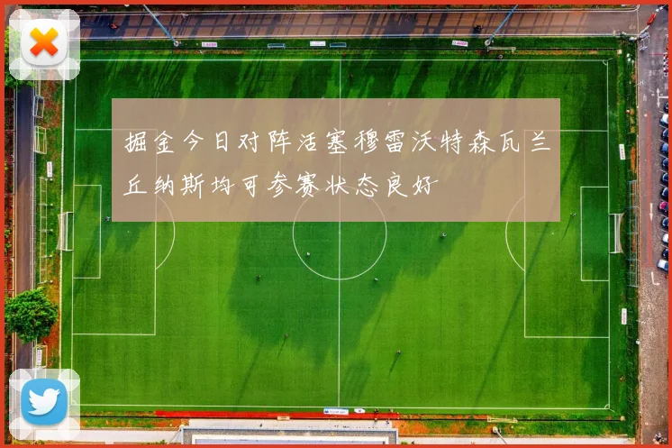 掘金今日对阵活塞穆雷沃特森瓦兰丘纳斯均可参赛状态良好