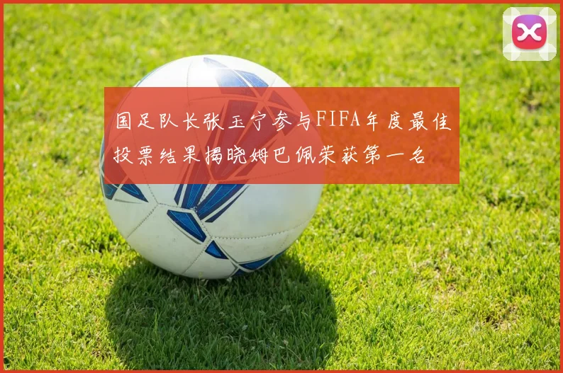 国足队长张玉宁参与FIFA年度最佳投票结果揭晓姆巴佩荣获第一名
