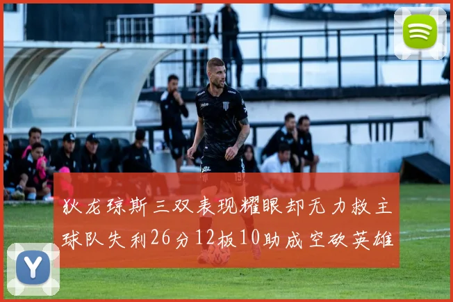 狄龙琼斯三双表现耀眼却无力救主球队失利26分12板10助成空砍英雄