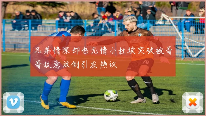 兄弟情深却也无情小杜埃突破被哥哥故意放倒引发热议