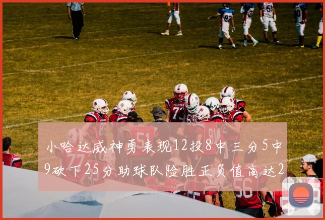 小哈达威神勇表现12投8中三分5中9砍下25分助球队险胜正负值高达27