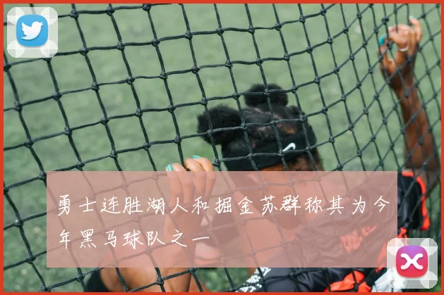 勇士连胜湖人和掘金苏群称其为今年黑马球队之一