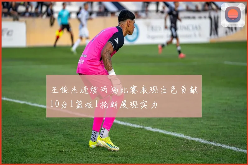 王俊杰连续两场比赛表现出色贡献10分1篮板1抢断展现实力