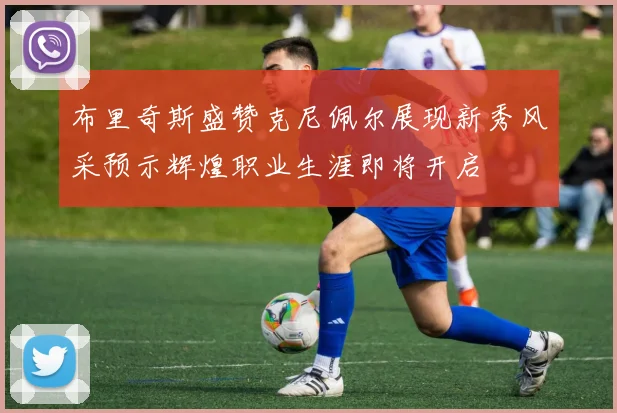 布里奇斯盛赞克尼佩尔展现新秀风采预示辉煌职业生涯即将开启