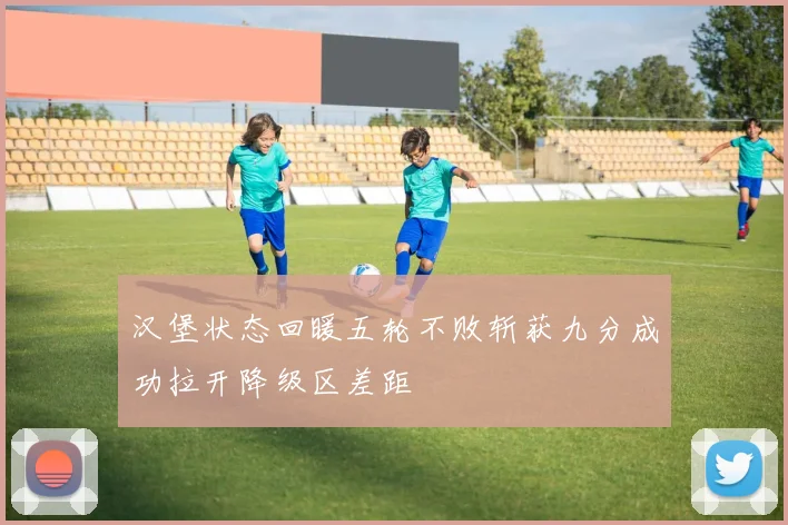汉堡状态回暖五轮不败斩获九分成功拉开降级区差距