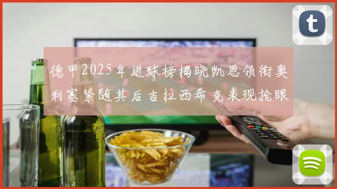 德甲2025年进球榜揭晓凯恩领衔奥利塞紧随其后吉拉西希克表现抢眼