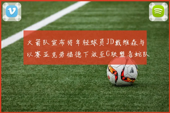 火箭队宣布将年轻球员JD戴维森与以赛亚克劳福德下放至G联盟毒蛇队进行锻炼