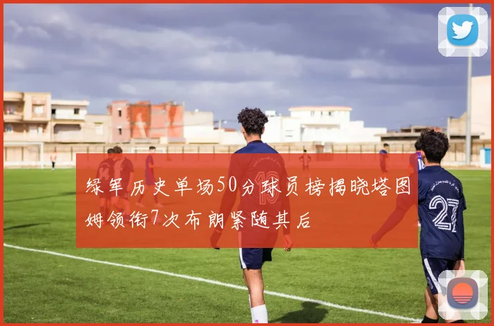 绿军历史单场50分球员榜揭晓塔图姆领衔7次布朗紧随其后