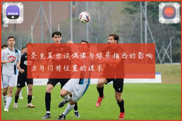 圣克莱尔谈偶像与球员梅西的影响力与门将位置的追求
