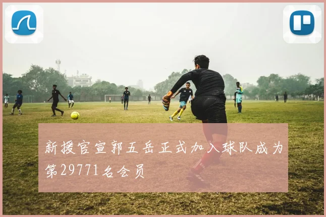 新援官宣郭五岳正式加入球队成为第29771名会员