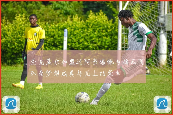 圣克莱尔加盟迈阿密感慨与梅西同队是梦想成真与无上的荣幸