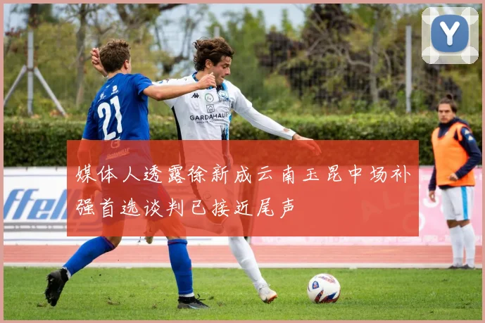 媒体人透露徐新成云南玉昆中场补强首选谈判已接近尾声